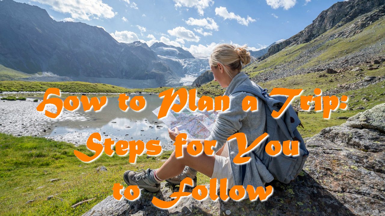 How to Plan a Trip: Steps for You to Follow